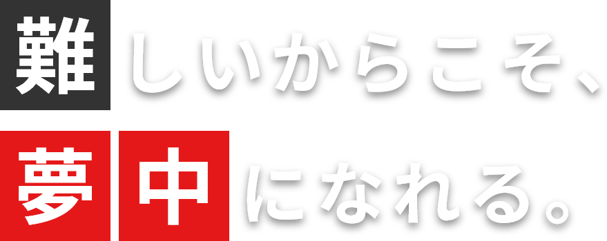難しいからこそ、夢中になれる。